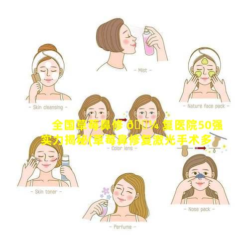 全国草莓鼻修 🐼 复医院50强实力揭秘(草莓鼻修复激光手术多少钱)